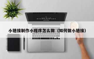 屯昌小链接制作小程序怎么做（如何做小链接）