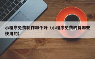 屯昌小程序免费制作哪个好（小程序免费的有哪些使用的）