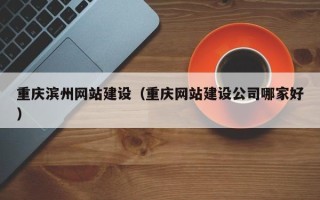 屯昌重庆滨州网站建设（重庆网站建设公司哪家好）