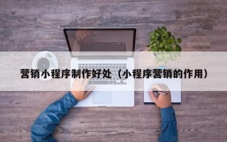 屯昌营销小程序制作好处（小程序营销的作用）