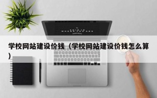 屯昌学校网站建设价钱（学校网站建设价钱怎么算）