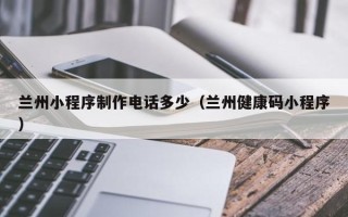 屯昌兰州小程序制作电话多少（兰州健康码小程序）