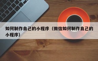 屯昌如何制作自己的小程序（微信如何制作自己的小程序）
